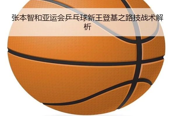 张本智和亚运会乒乓球新王登基之路技战术解析